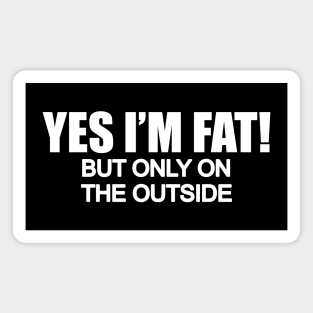 Yes Im fat but only on the outside Magnet